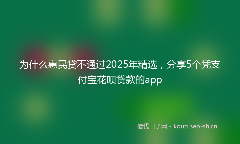 为什么惠民贷不通过2025年精选，分享5个凭支付宝花呗贷款的app