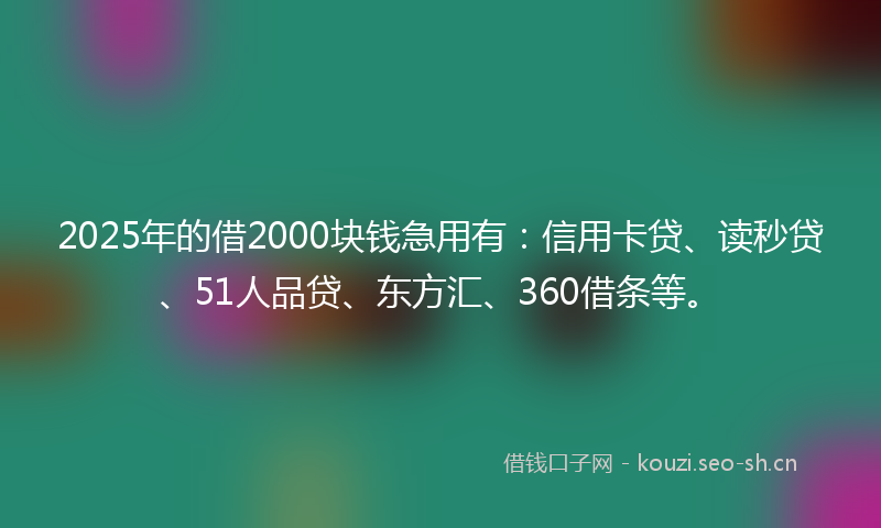 2025年的借2000块钱急用有：信用卡贷、读秒贷、51人品贷、东方汇、360借条等。