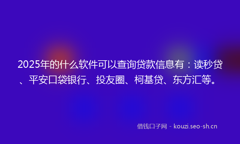 2025年的什么软件可以查询贷款信息有：读秒贷、平安口袋银行、投友圈、柯基贷、东方汇等。