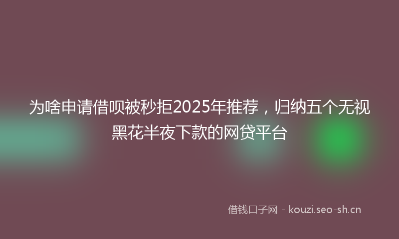 为啥申请借呗被秒拒2025年推荐，归纳五个无视黑花半夜下款的网贷平台