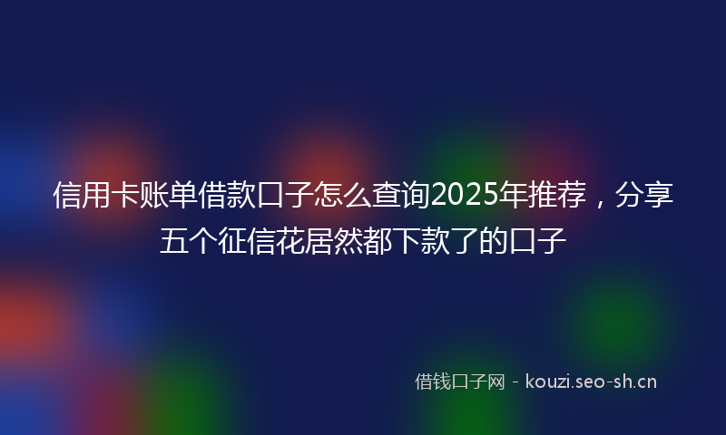 信用卡账单借款口子怎么查询2025年推荐，分享五个征信花居然都下款了的口子