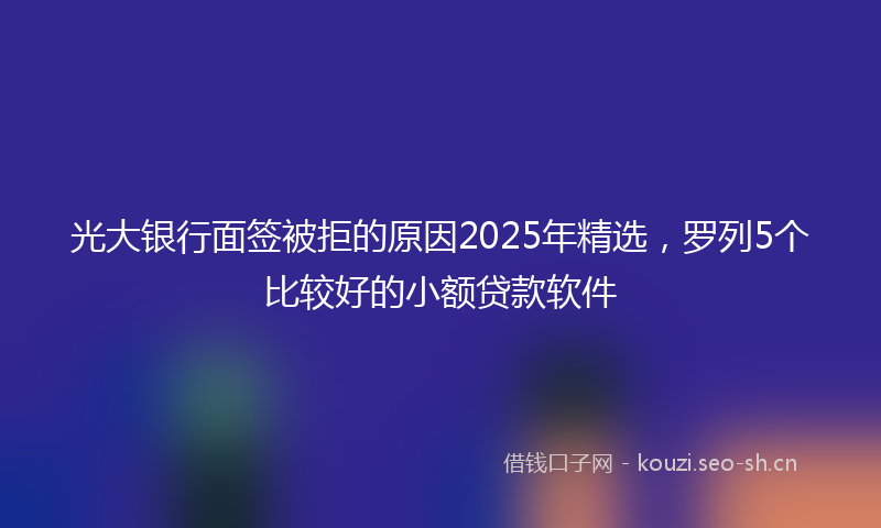 光大银行面签被拒的原因2025年精选，罗列5个比较好的小额贷款软件