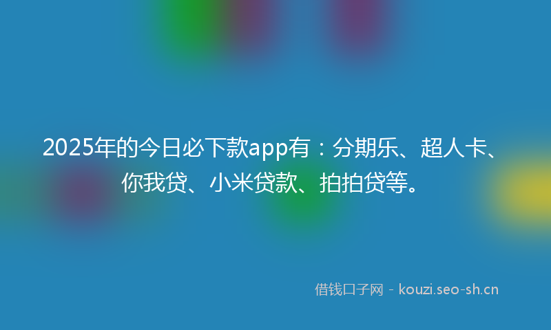 2025年的今日必下款app有：分期乐、超人卡、你我贷、小米贷款、拍拍贷等。