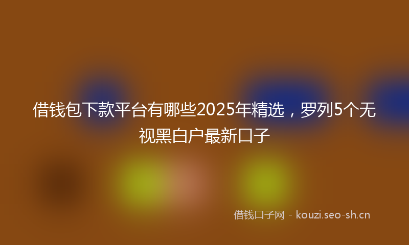 借钱包下款平台有哪些2025年精选，罗列5个无视黑白户最新口子