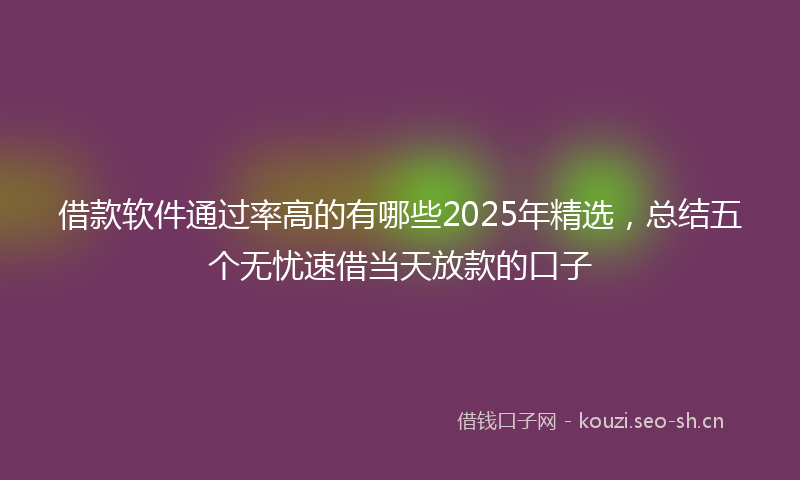 借款软件通过率高的有哪些2025年精选，总结五个无忧速借当天放款的口子