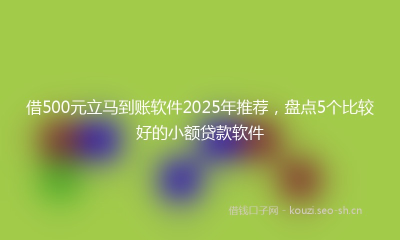 借500元立马到账软件2025年推荐，盘点5个比较好的小额贷款软件