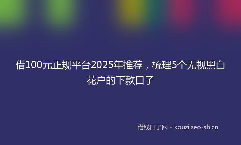 借100元正规平台2025年推荐，梳理5个无视黑白花户的下款口子