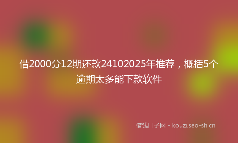借2000分12期还款24102025年推荐，概括5个逾期太多能下款软件