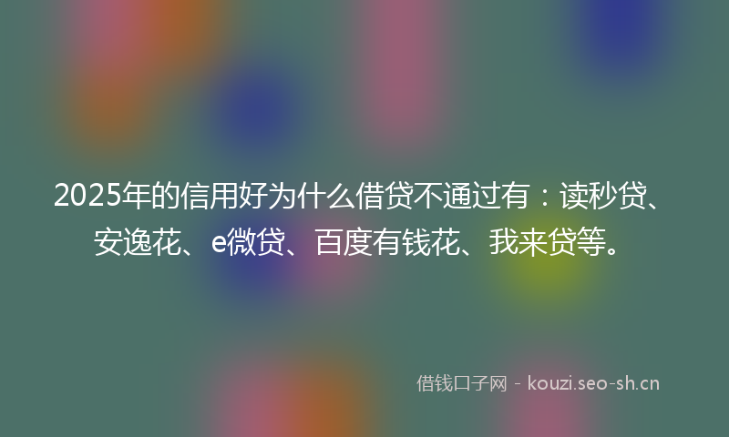 2025年的信用好为什么借贷不通过有：读秒贷、安逸花、e微贷、百度有钱花、我来贷等。