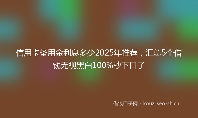 信用卡备用金利息多少2025年推荐，汇总5个借钱无视黑白100%秒下口子