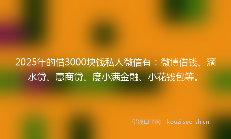 2025年的借3000块钱私人微信有：微博借钱、滴水贷、惠商贷、度小满金融、小花钱包等。
