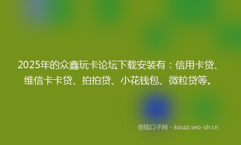 2025年的众鑫玩卡论坛下载安装有：信用卡贷、维信卡卡贷、拍拍贷、小花钱包、微粒贷等。