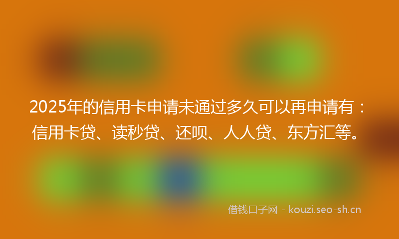 2025年的信用卡申请未通过多久可以再申请有:信用卡贷、读秒贷、还呗、人人贷、东方汇等。
