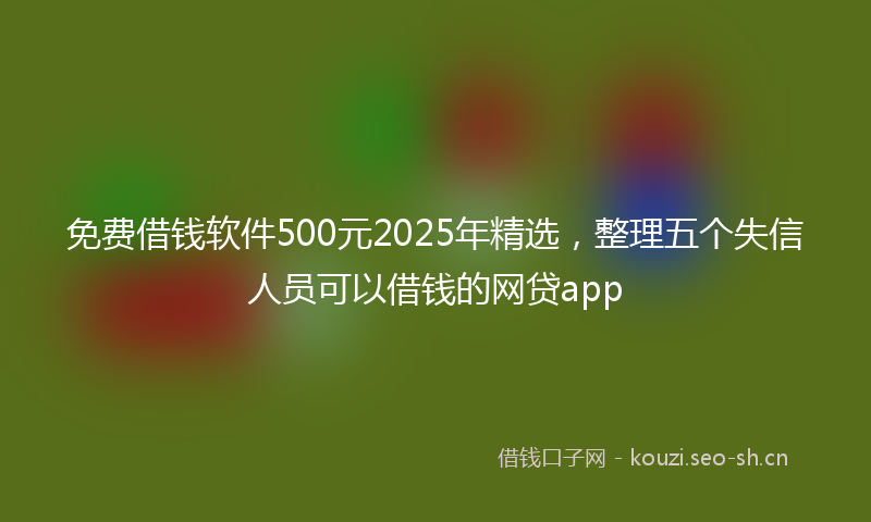 免费借钱软件500元2025年精选，整理五个失信人员可以借钱的网贷app
