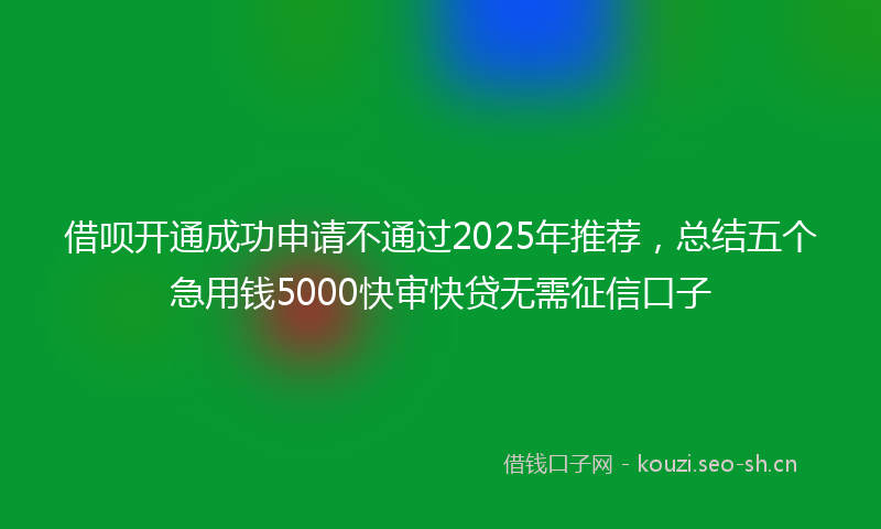 借呗开通成功申请不通过2025年推荐,总结五个急用钱5000快审快贷无需征信口子