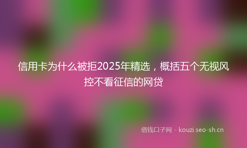 信用卡为什么被拒2025年精选，概括五个无视风控不看征信的网贷