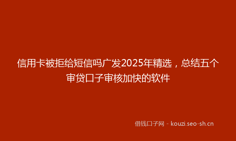 信用卡被拒给短信吗广发2025年精选，总结五个审贷口子审核加快的软件