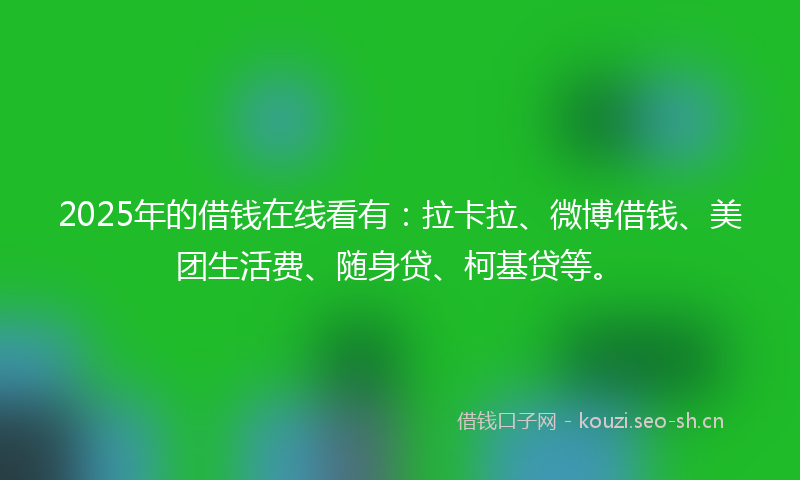 2025年的借钱在线看有：拉卡拉、微博借钱、美团生活费、随身贷、柯基贷等。