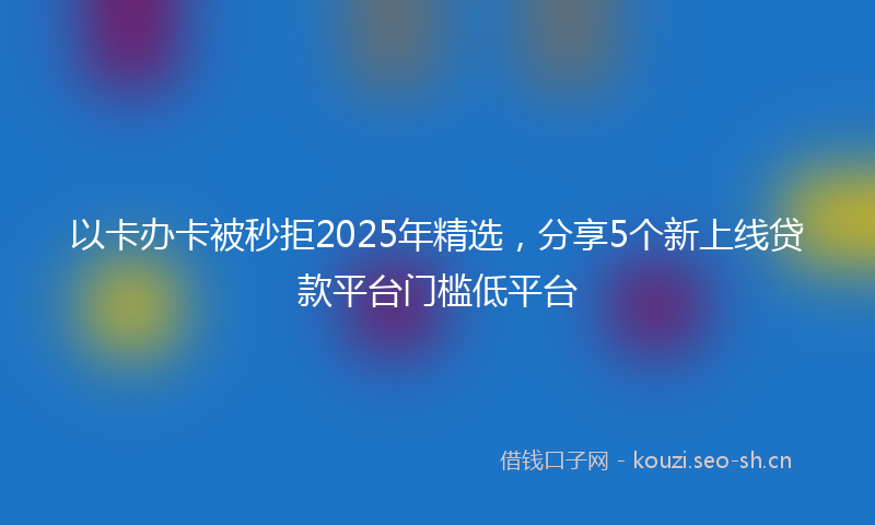 以卡办卡被秒拒2025年精选，分享5个新上线贷款平台门槛低平台