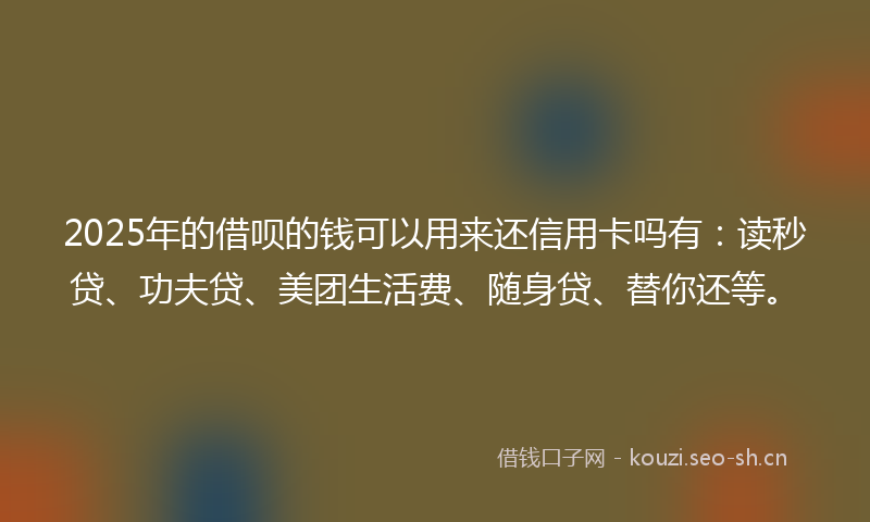 2025年的借呗的钱可以用来还信用卡吗有：读秒贷、功夫贷、美团生活费、随身贷、替你还等。