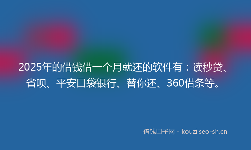 2025年的借钱借一个月就还的软件有：读秒贷、省呗、平安口袋银行、替你还、360借条等。