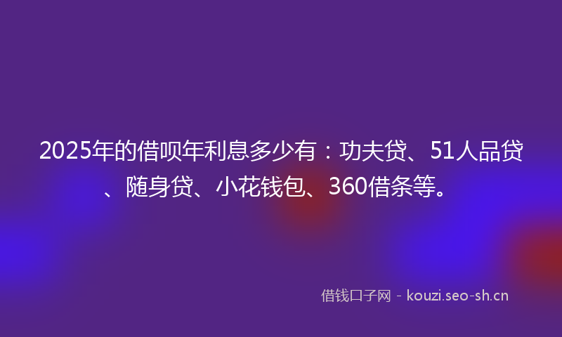 2025年的借呗年利息多少有:功夫贷、51人品贷、随身贷、小花钱包、360借条等。