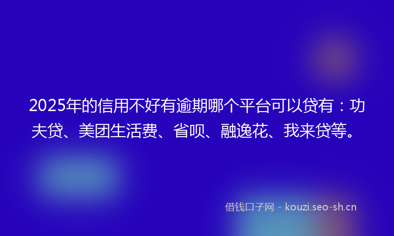 2025年的信用不好有逾期哪个平台可以贷有：功夫贷、美团生活费、省呗、融逸花、我来贷等。