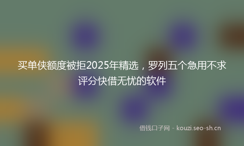 买单侠额度被拒2025年精选，罗列五个急用不求评分快借无忧的软件
