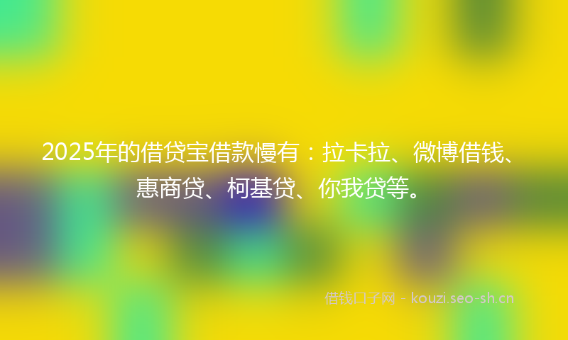 2025年的借贷宝借款慢有：拉卡拉、微博借钱、惠商贷、柯基贷、你我贷等。