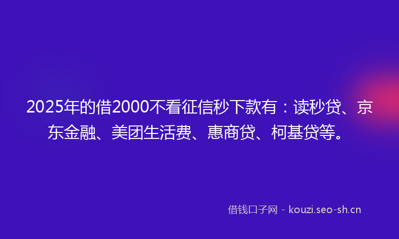 2025年的借2000不看征信秒下款有:读秒贷、京东金融、美团生活费、惠商贷、柯基贷等。