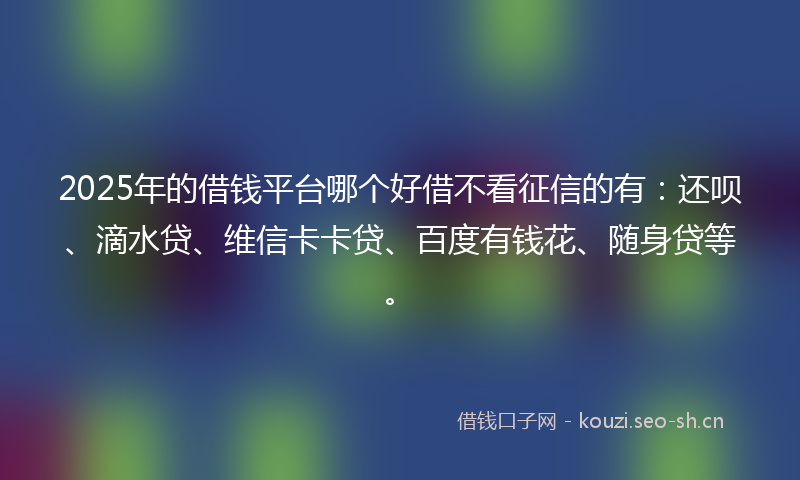 2025年的借钱平台哪个好借不看征信的有：还呗、滴水贷、维信卡卡贷、百度有钱花、随身贷等。