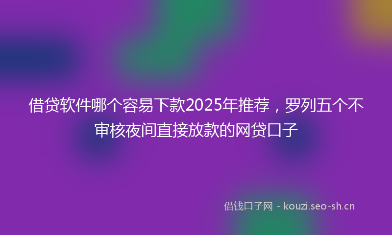 借贷软件哪个容易下款2025年推荐，罗列五个不审核夜间直接放款的网贷口子