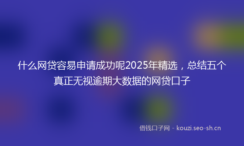 什么网贷容易申请成功呢2025年精选，总结五个真正无视逾期大数据的网贷口子