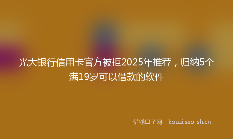光大银行信用卡官方被拒2025年推荐，归纳5个满19岁可以借款的软件
