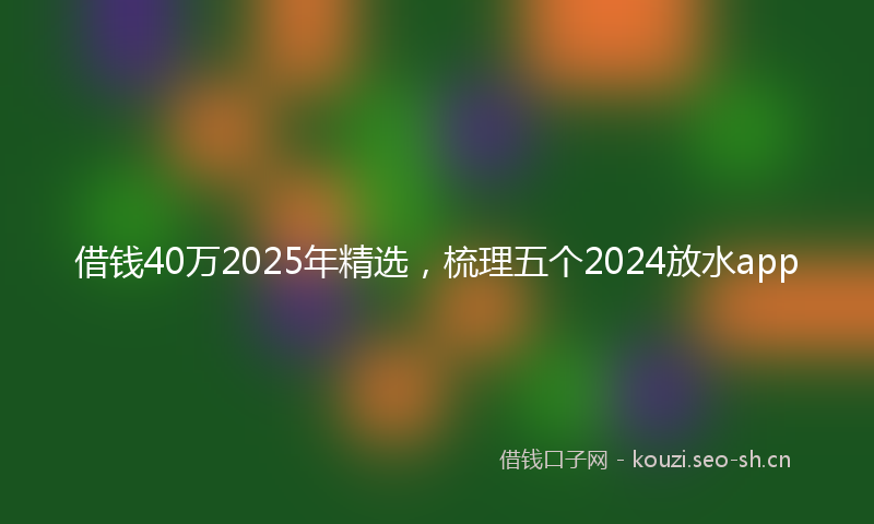 借钱40万2025年精选，梳理五个2024放水app