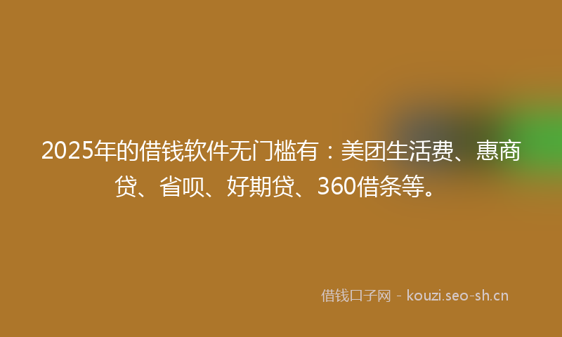 2025年的借钱软件无门槛有：美团生活费、惠商贷、省呗、好期贷、360借条等。