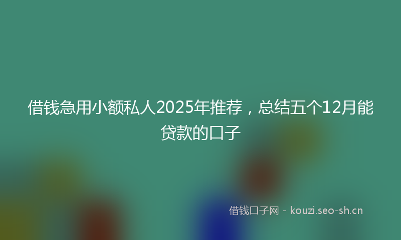 借钱急用小额私人2025年推荐，总结五个12月能贷款的口子