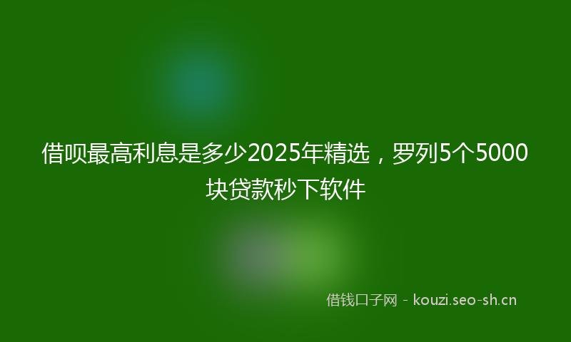 借呗最高利息是多少2025年精选，罗列5个5000块贷款秒下软件