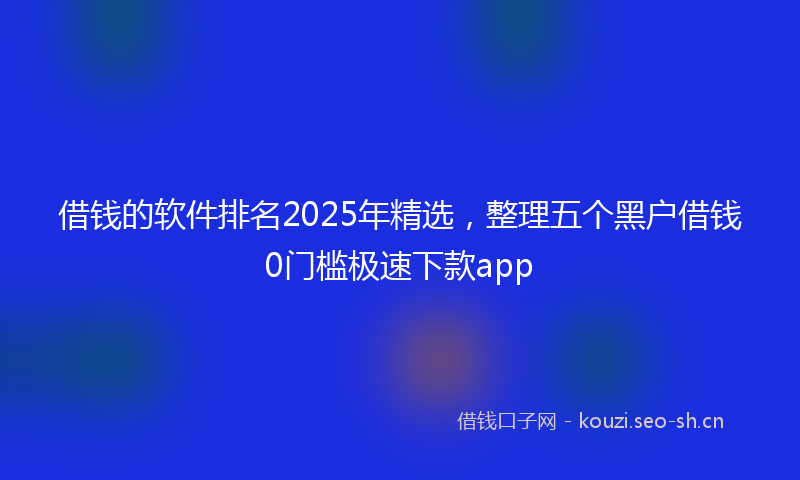 借钱的软件排名2025年精选，整理五个黑户借钱0门槛极速下款app