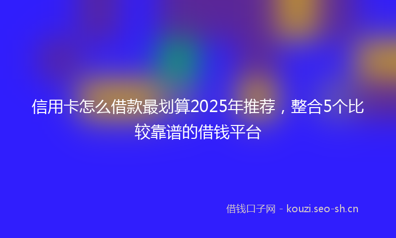 信用卡怎么借款最划算2025年推荐，整合5个比较靠谱的借钱平台