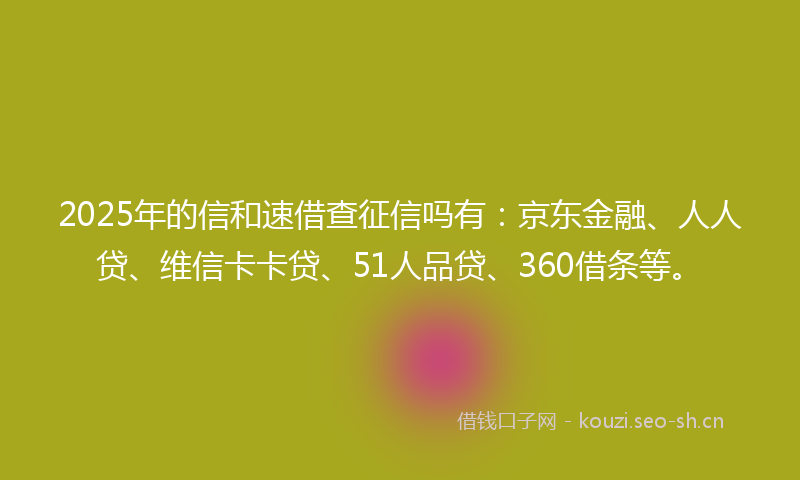 2025年的信和速借查征信吗有：京东金融、人人贷、维信卡卡贷、51人品贷、360借条等。