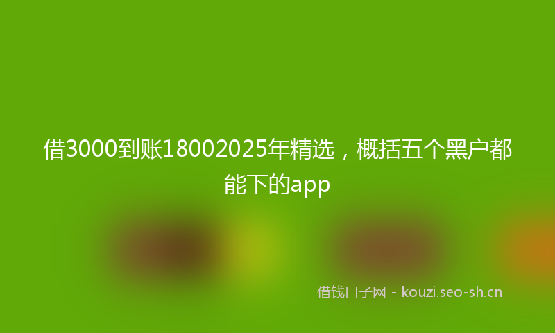 借3000到账18002025年精选，概括五个黑户都能下的app