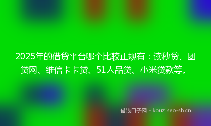 2025年的借贷平台哪个比较正规有：读秒贷、团贷网、维信卡卡贷、51人品贷、小米贷款等。