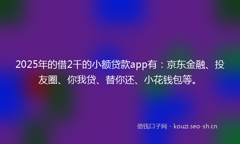 2025年的借2千的小额贷款app有：京东金融、投友圈、你我贷、替你还、小花钱包等。