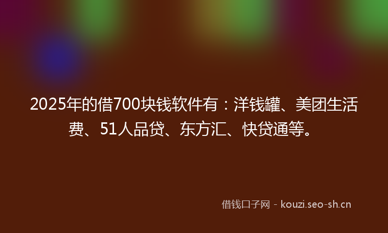 2025年的借700块钱软件有：洋钱罐、美团生活费、51人品贷、东方汇、快贷通等。