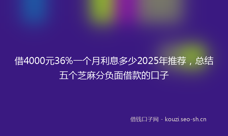 借4000元36%一个月利息多少2025年推荐，总结五个芝麻分负面借款的口子