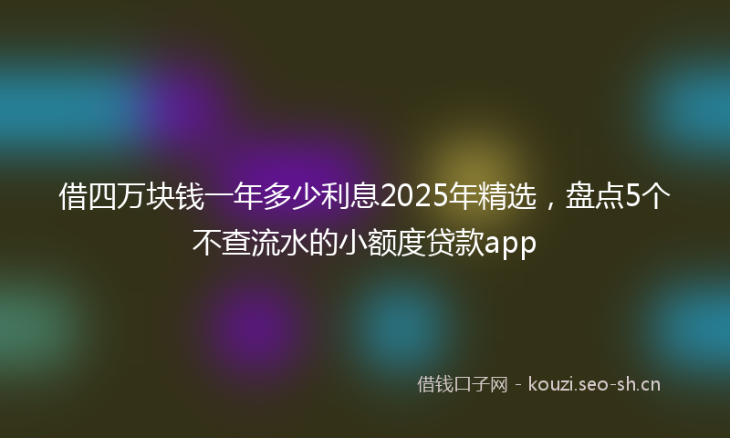 借四万块钱一年多少利息2025年精选，盘点5个不查流水的小额度贷款app