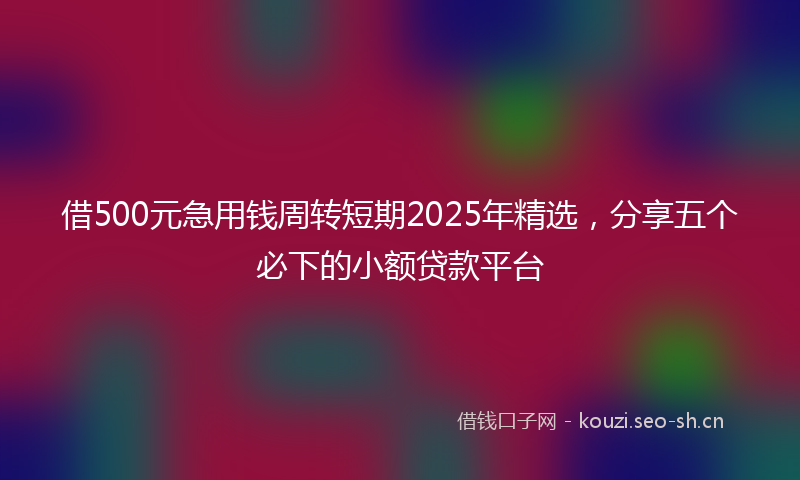借500元急用钱周转短期2025年精选，分享五个必下的小额贷款平台