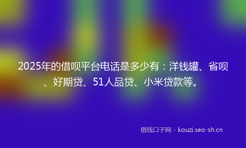 2025年的借呗平台电话是多少有：洋钱罐、省呗、好期贷、51人品贷、小米贷款等。