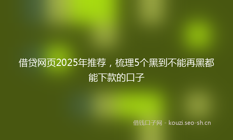 借贷网页2025年推荐，梳理5个黑到不能再黑都能下款的口子